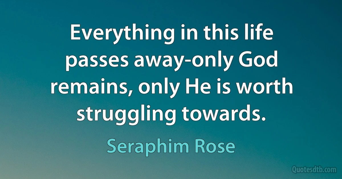 Everything in this life passes away-only God remains, only He is worth struggling towards. (Seraphim Rose)