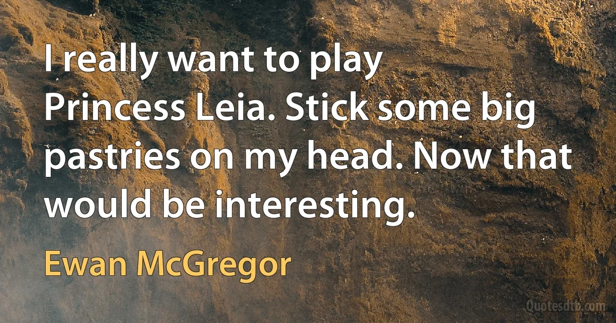 I really want to play Princess Leia. Stick some big pastries on my head. Now that would be interesting. (Ewan McGregor)