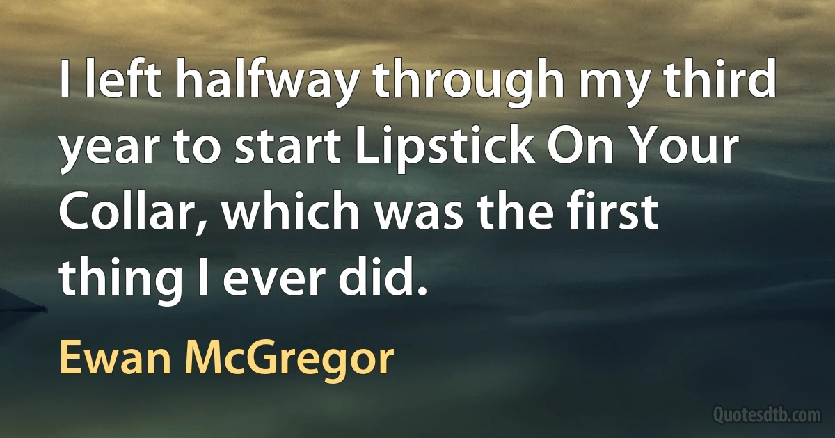 I left halfway through my third year to start Lipstick On Your Collar, which was the first thing I ever did. (Ewan McGregor)