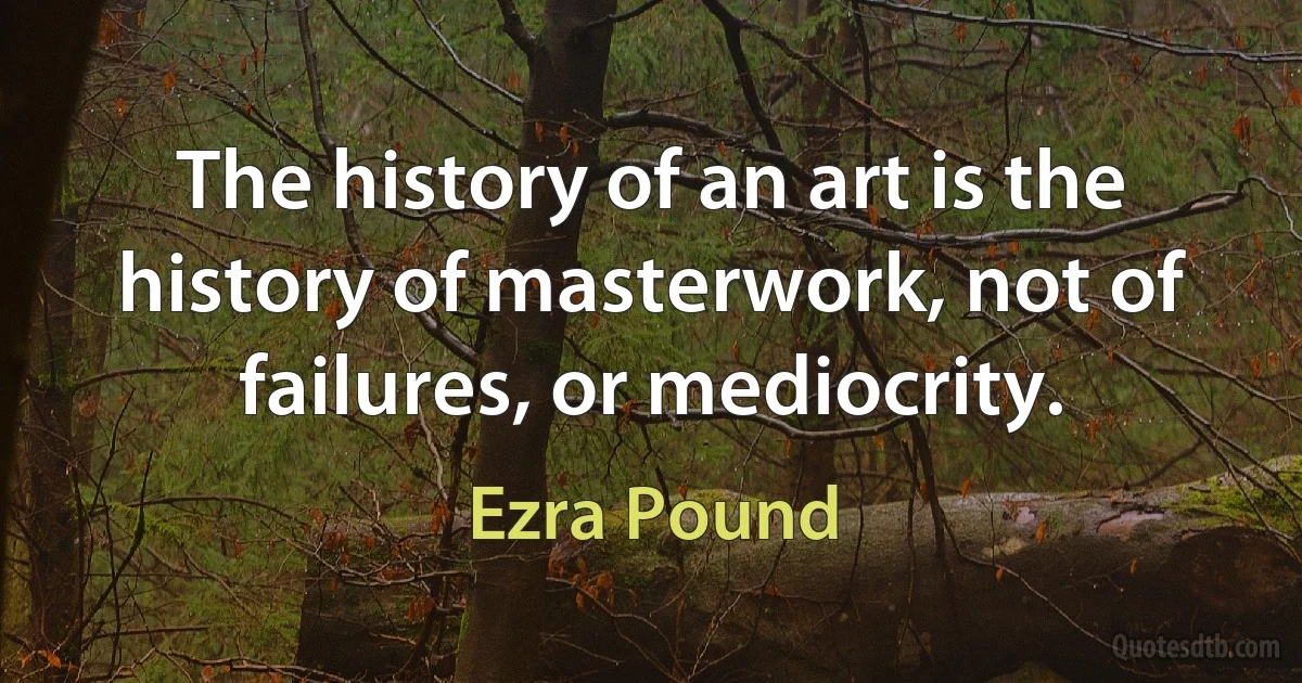 The history of an art is the history of masterwork, not of failures, or mediocrity. (Ezra Pound)