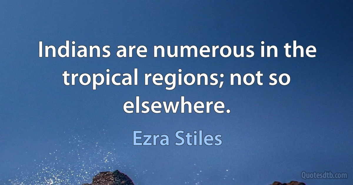 Indians are numerous in the tropical regions; not so elsewhere. (Ezra Stiles)