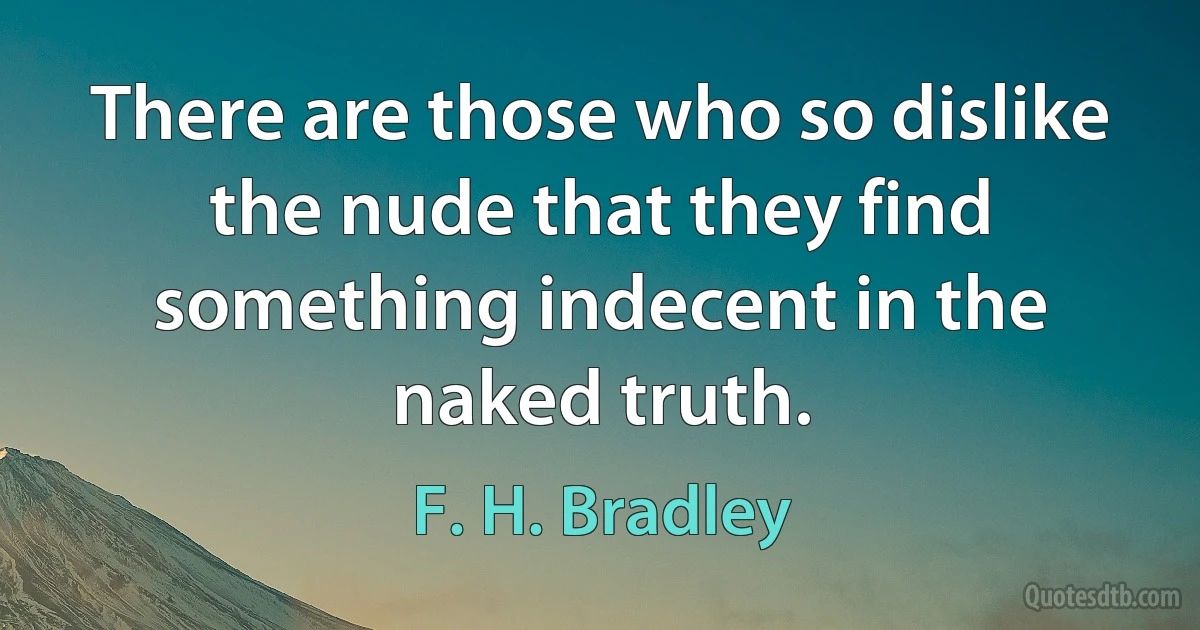 There are those who so dislike the nude that they find something indecent in the naked truth. (F. H. Bradley)