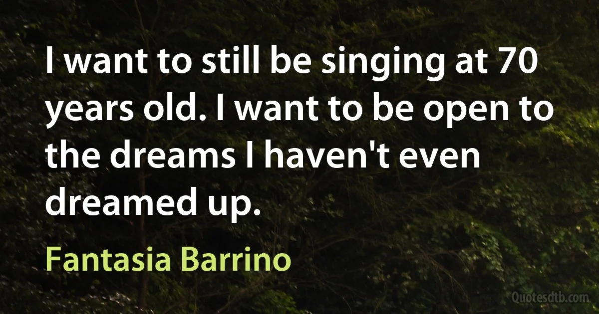 I want to still be singing at 70 years old. I want to be open to the dreams I haven't even dreamed up. (Fantasia Barrino)