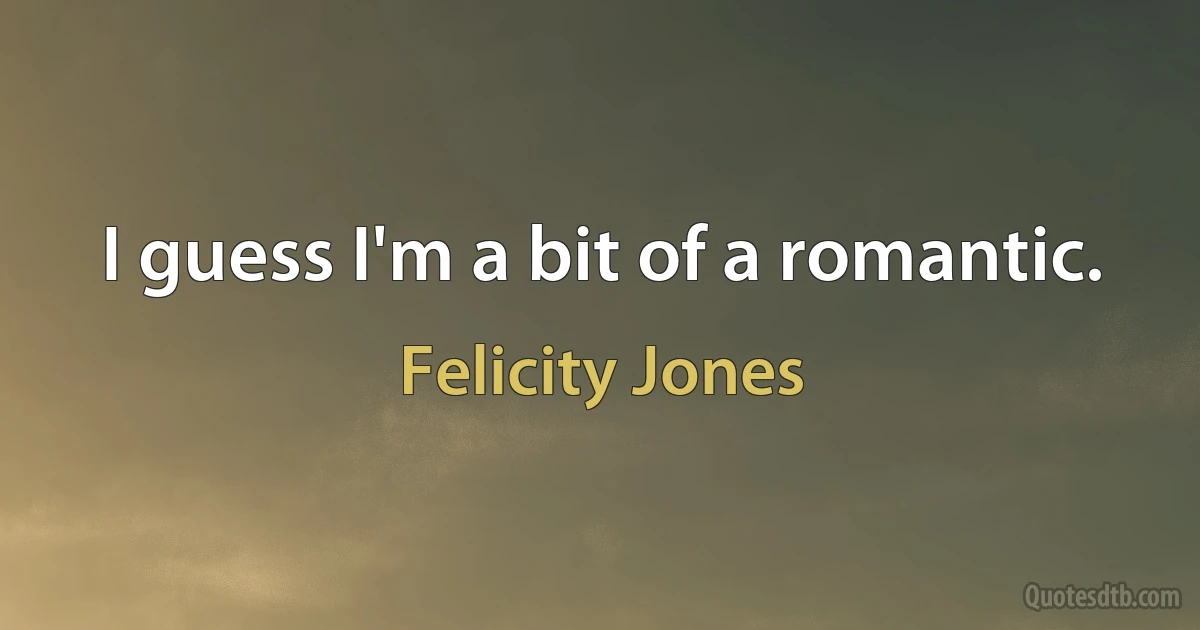 I guess I'm a bit of a romantic. (Felicity Jones)