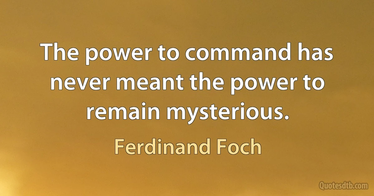 The power to command has never meant the power to remain mysterious. (Ferdinand Foch)