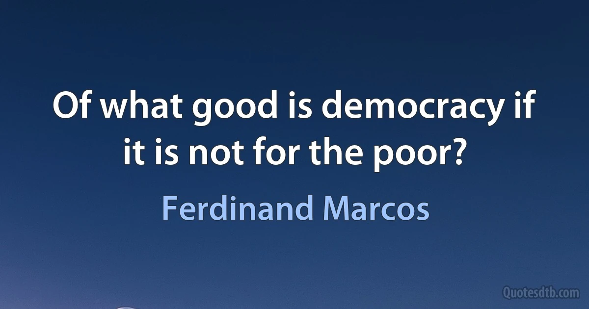 Of what good is democracy if it is not for the poor? (Ferdinand Marcos)