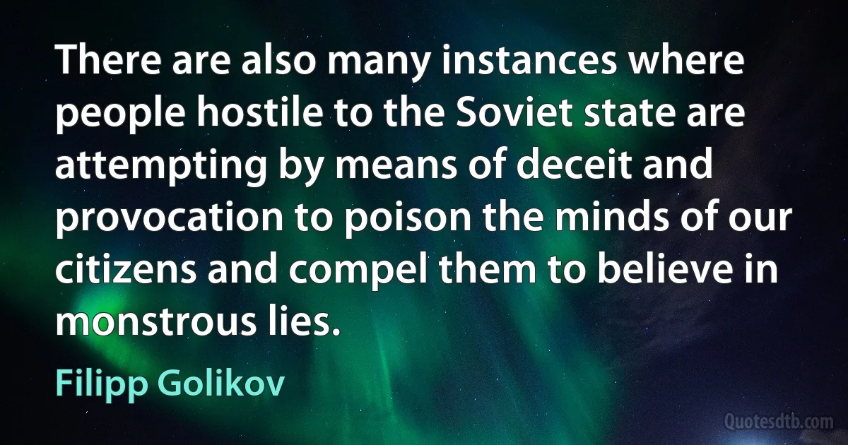 There are also many instances where people hostile to the Soviet state are attempting by means of deceit and provocation to poison the minds of our citizens and compel them to believe in monstrous lies. (Filipp Golikov)