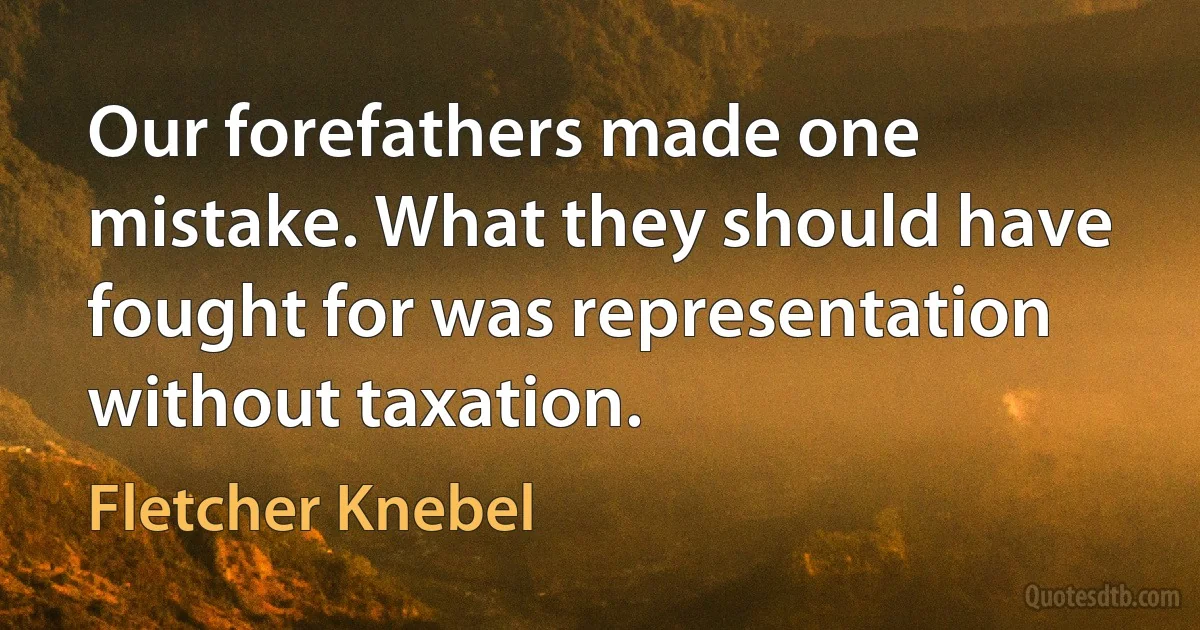 Our forefathers made one mistake. What they should have fought for was representation without taxation. (Fletcher Knebel)