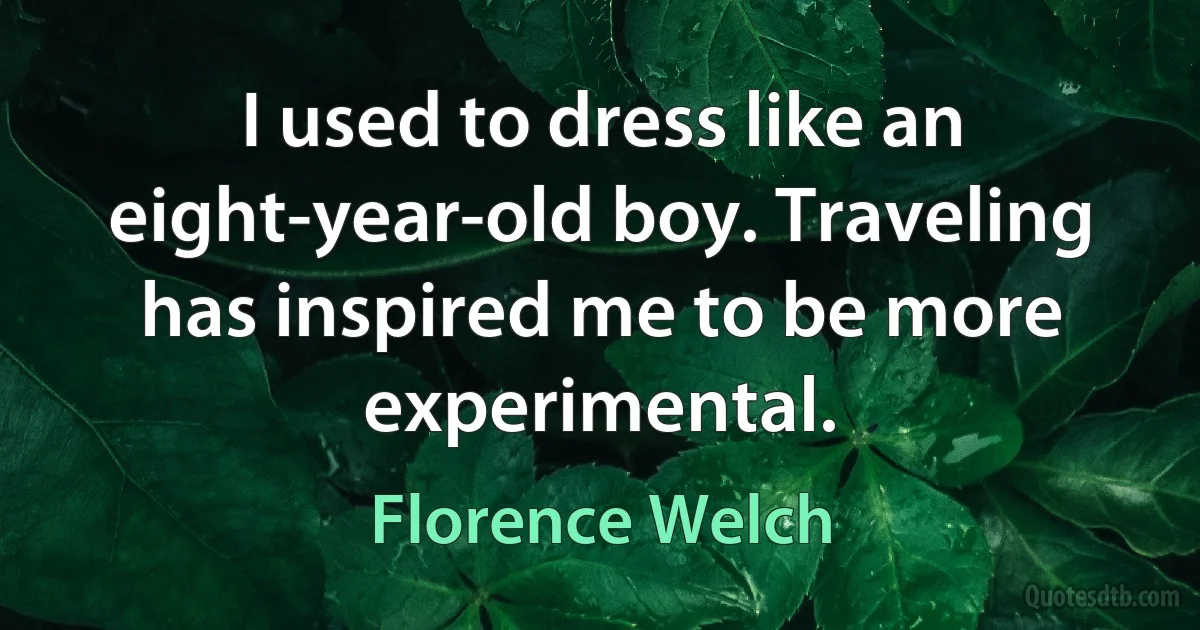 I used to dress like an eight-year-old boy. Traveling has inspired me to be more experimental. (Florence Welch)