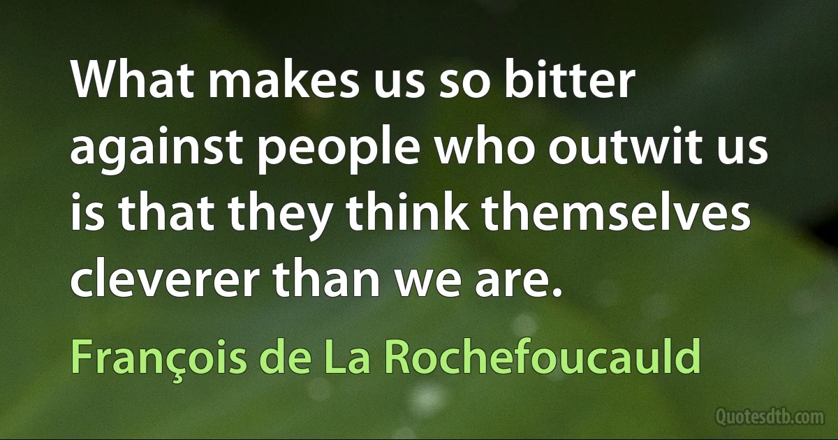 What makes us so bitter against people who outwit us is that they think themselves cleverer than we are. (François de La Rochefoucauld)