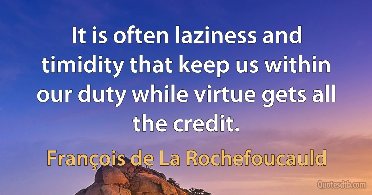 It is often laziness and timidity that keep us within our duty while virtue gets all the credit. (François de La Rochefoucauld)