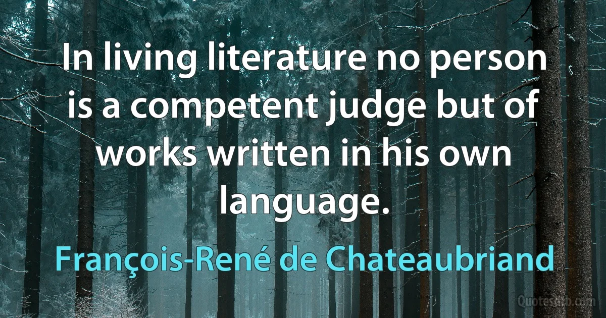 In living literature no person is a competent judge but of works written in his own language. (François-René de Chateaubriand)