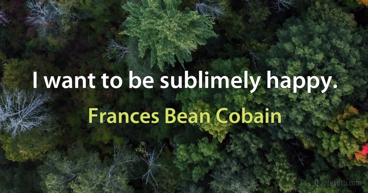 I want to be sublimely happy. (Frances Bean Cobain)