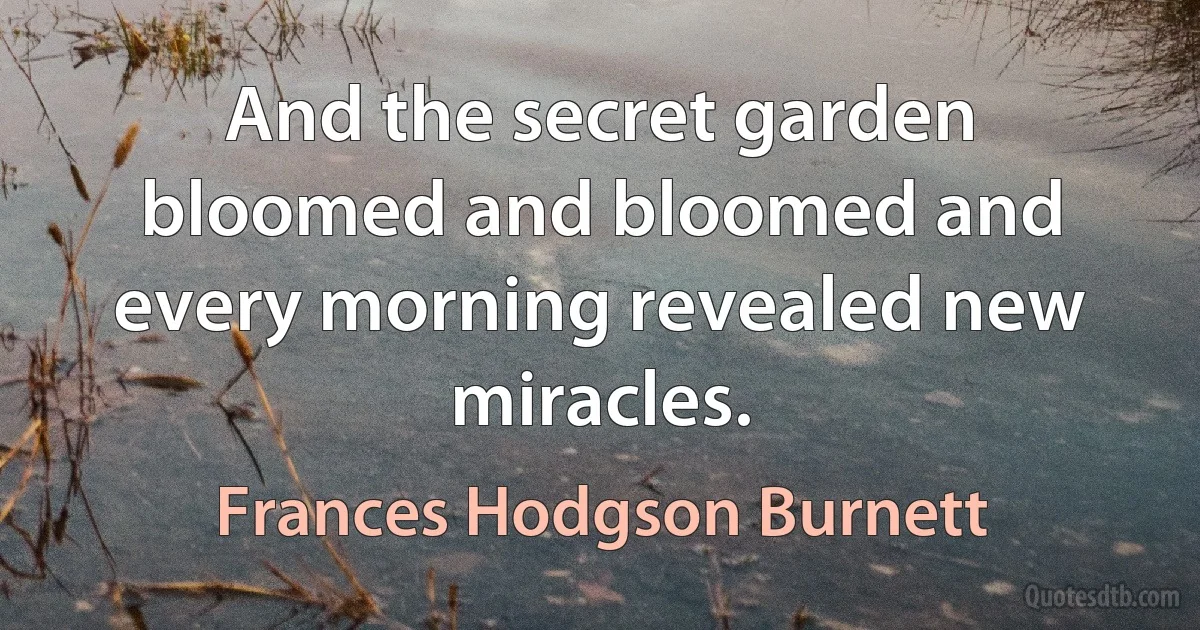 And the secret garden bloomed and bloomed and every morning revealed new miracles. (Frances Hodgson Burnett)