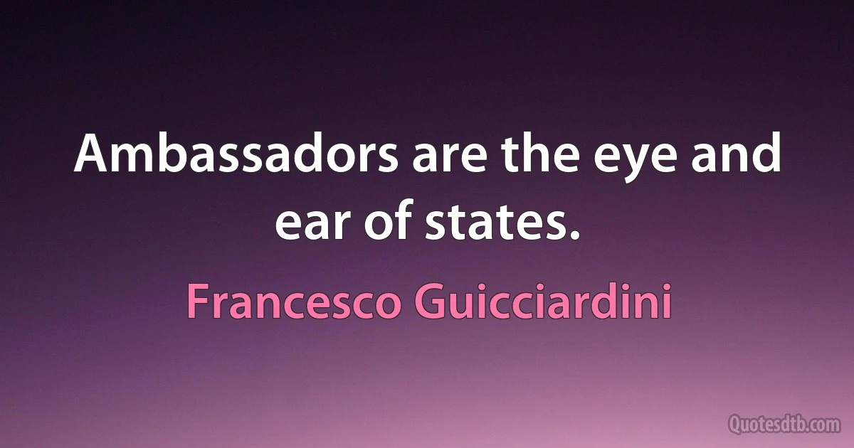 Ambassadors are the eye and ear of states. (Francesco Guicciardini)