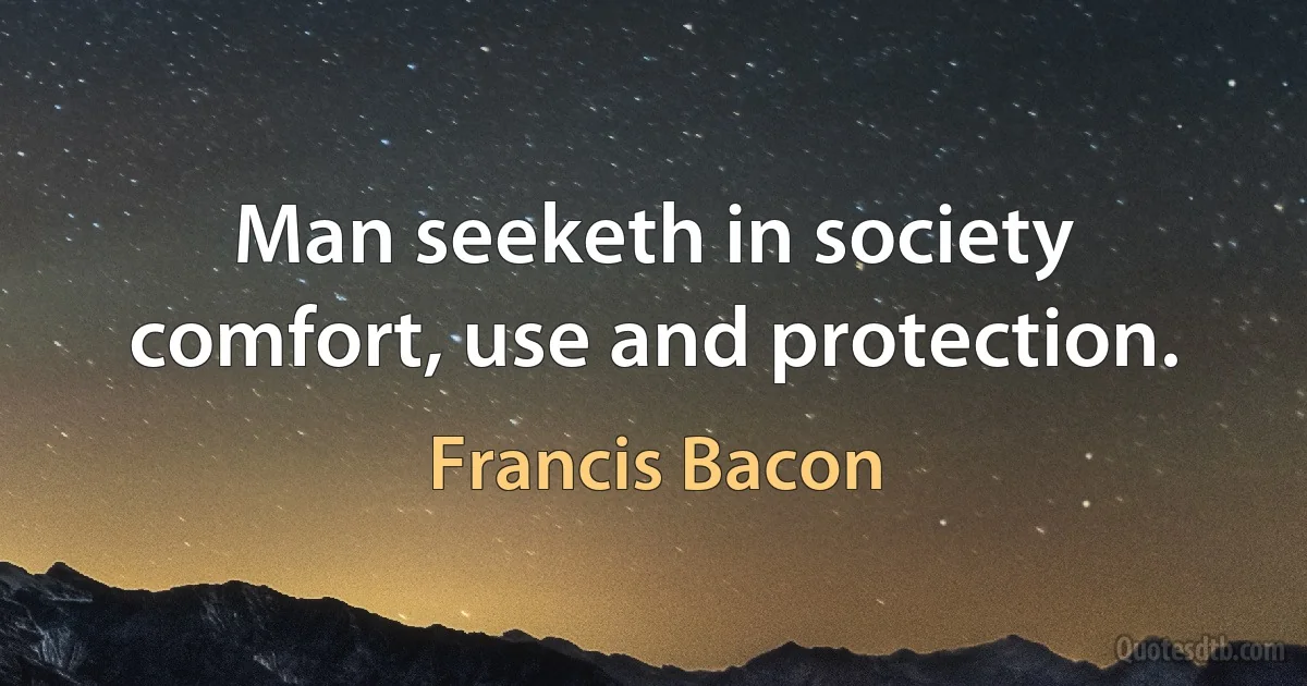 Man seeketh in society comfort, use and protection. (Francis Bacon)