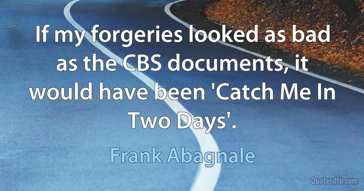 If my forgeries looked as bad as the CBS documents, it would have been 'Catch Me In Two Days'. (Frank Abagnale)