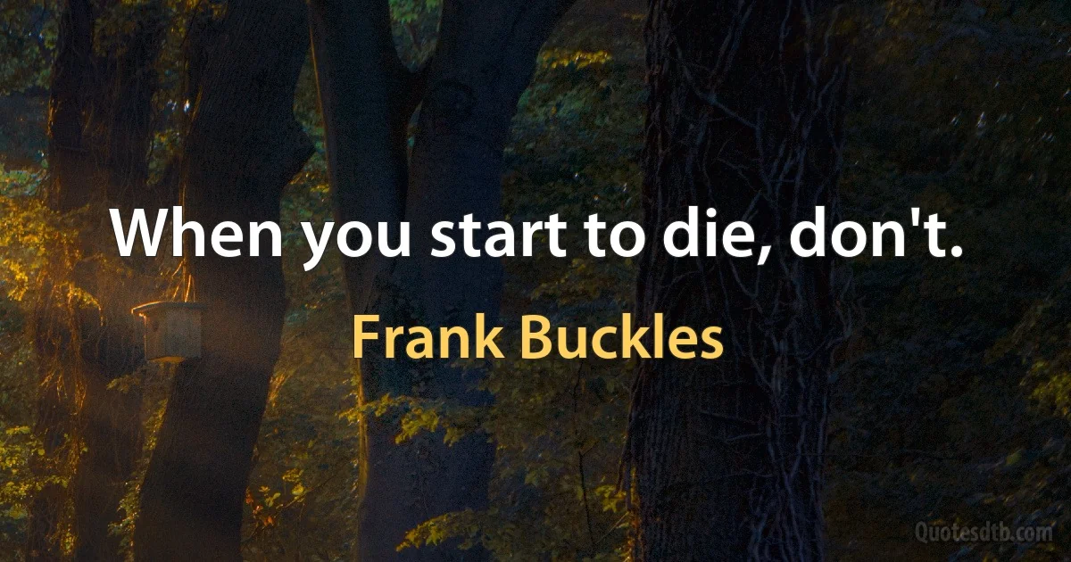 When you start to die, don't. (Frank Buckles)