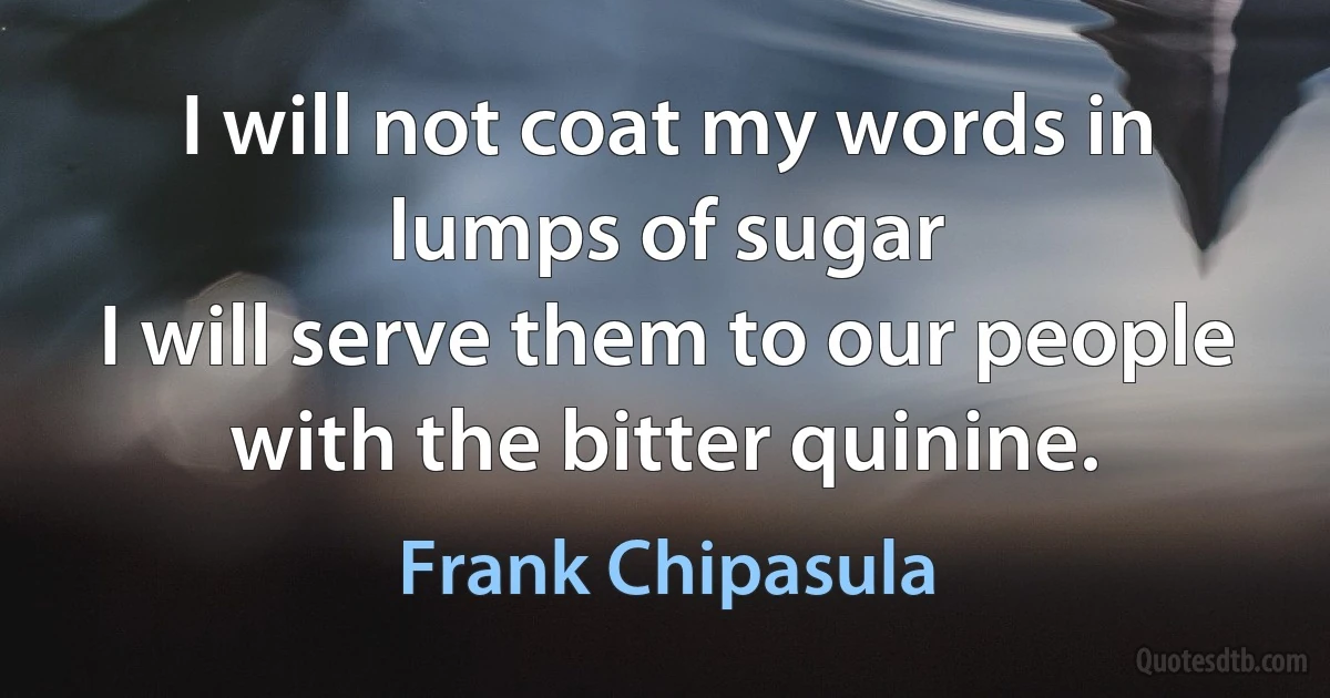 I will not coat my words in lumps of sugar
I will serve them to our people with the bitter quinine. (Frank Chipasula)