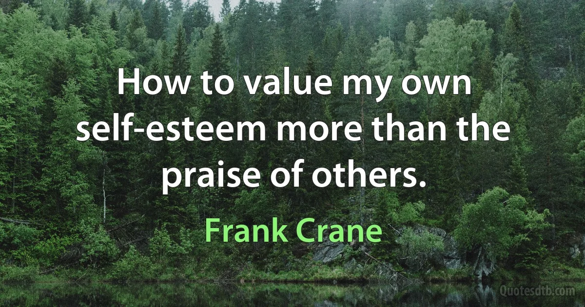 How to value my own self-esteem more than the praise of others. (Frank Crane)