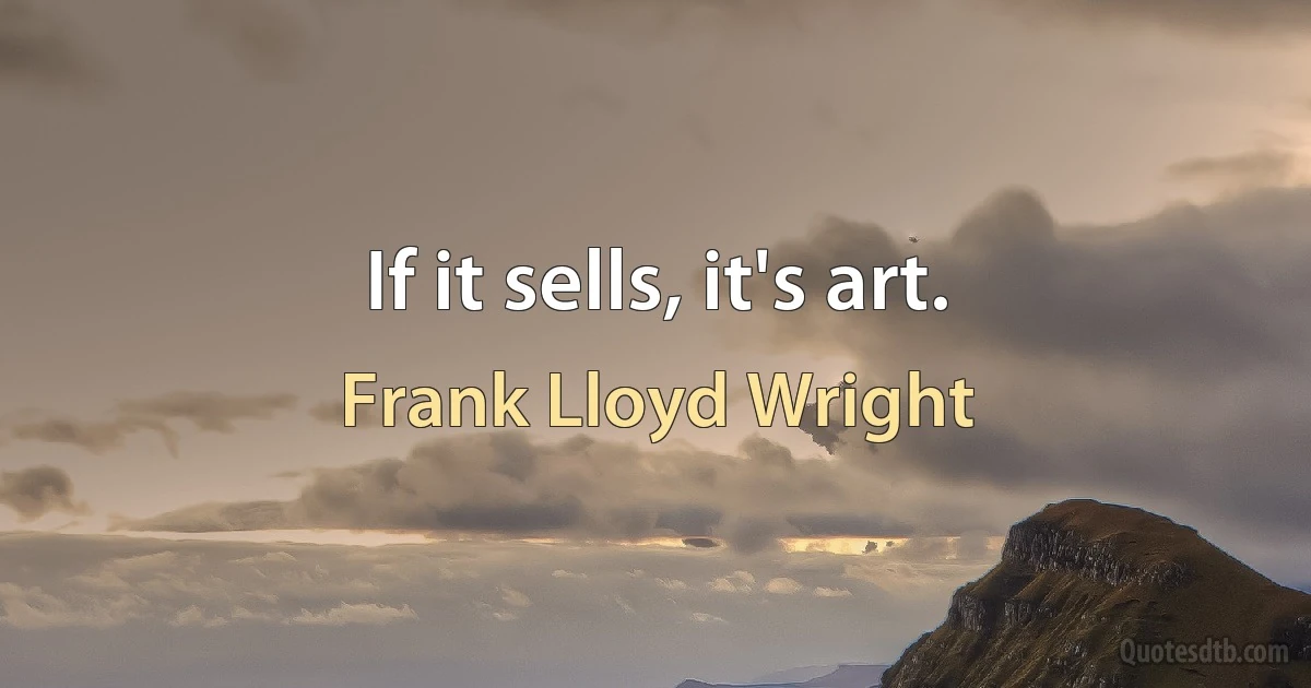 If it sells, it's art. (Frank Lloyd Wright)