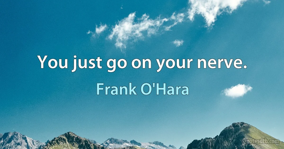 You just go on your nerve. (Frank O'Hara)