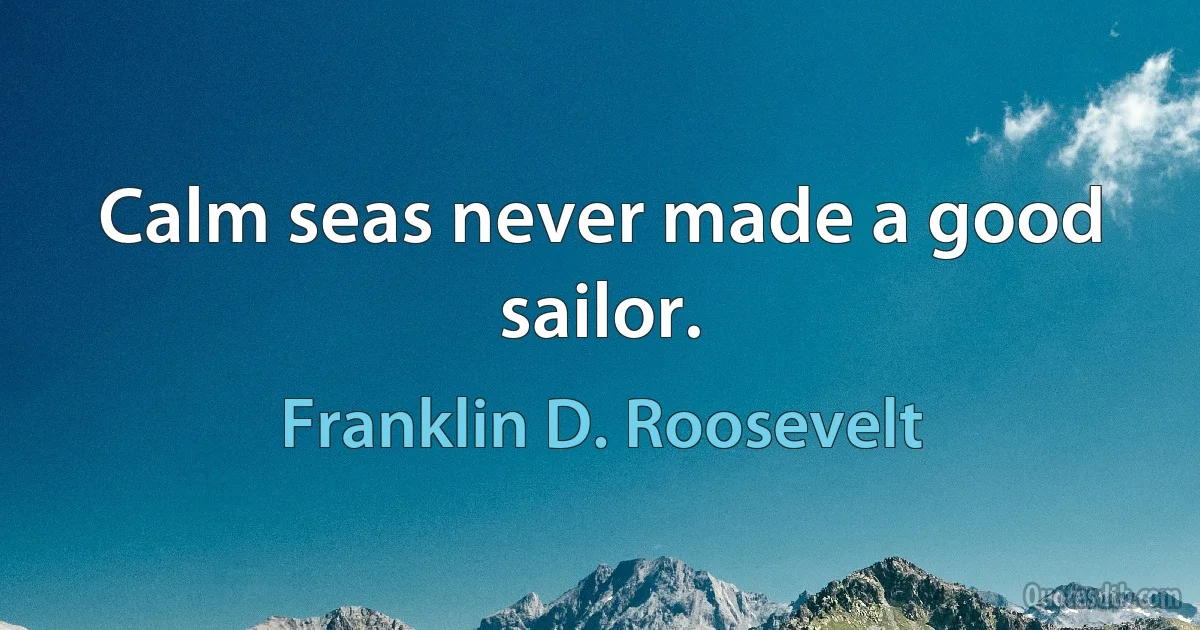 Calm seas never made a good sailor. (Franklin D. Roosevelt)