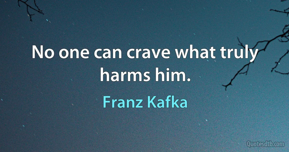 No one can crave what truly harms him. (Franz Kafka)