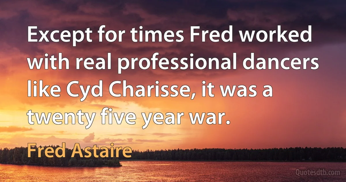 Except for times Fred worked with real professional dancers like Cyd Charisse, it was a twenty five year war. (Fred Astaire)