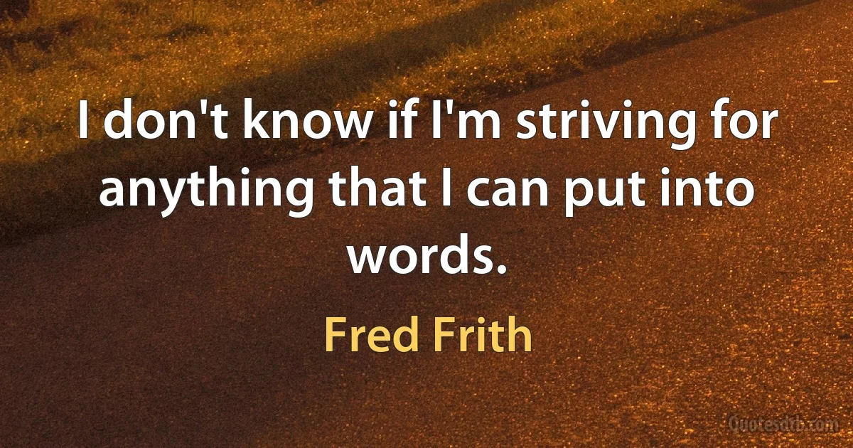 I don't know if I'm striving for anything that I can put into words. (Fred Frith)