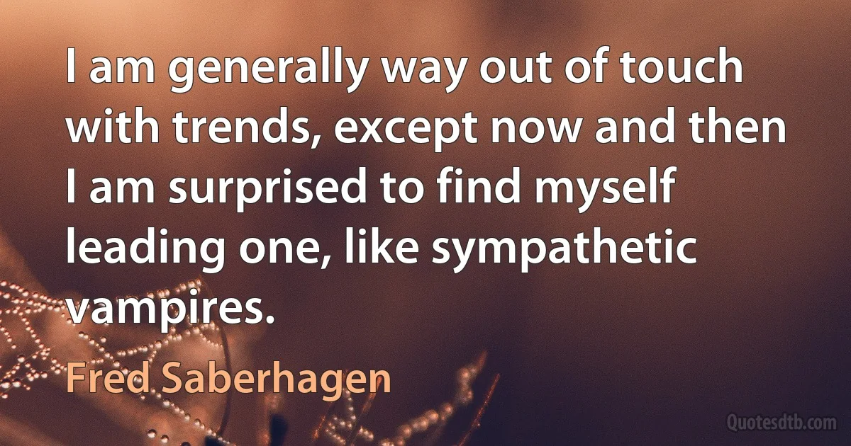 I am generally way out of touch with trends, except now and then I am surprised to find myself leading one, like sympathetic vampires. (Fred Saberhagen)