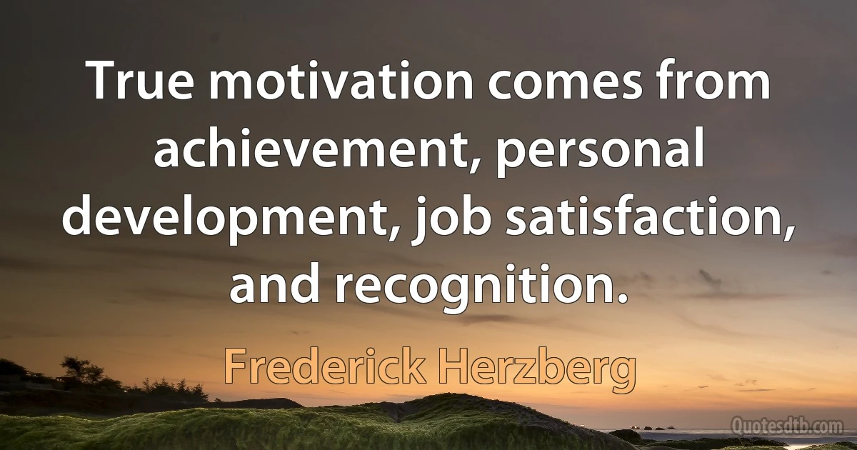 True motivation comes from achievement, personal development, job satisfaction, and recognition. (Frederick Herzberg)