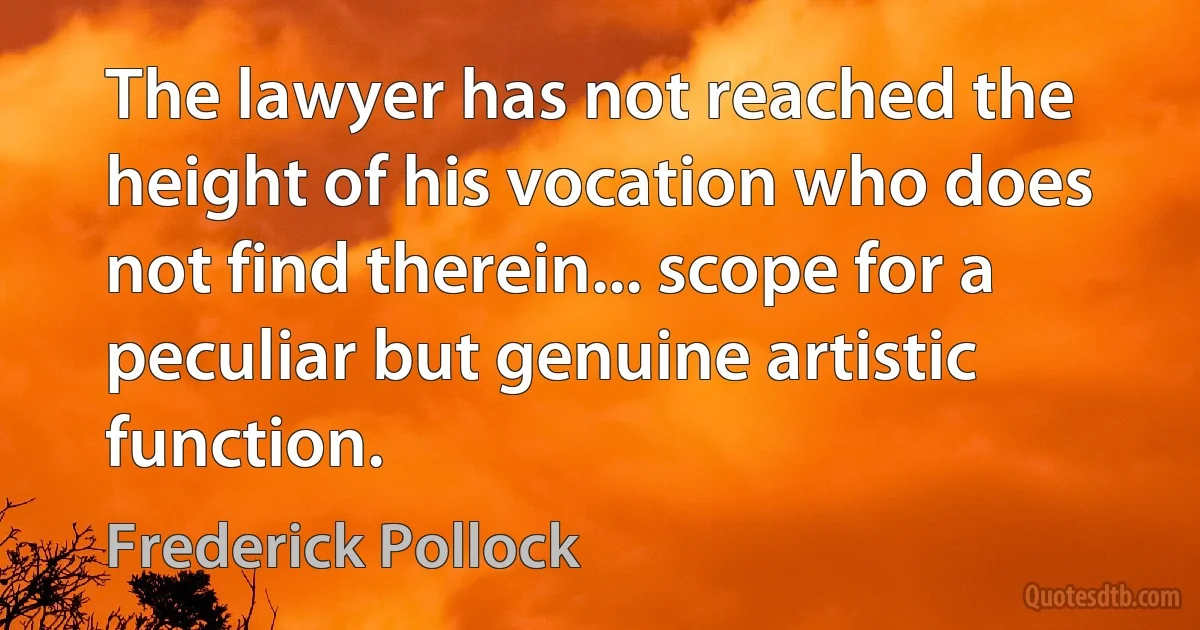 The lawyer has not reached the height of his vocation who does not find therein... scope for a peculiar but genuine artistic function. (Frederick Pollock)