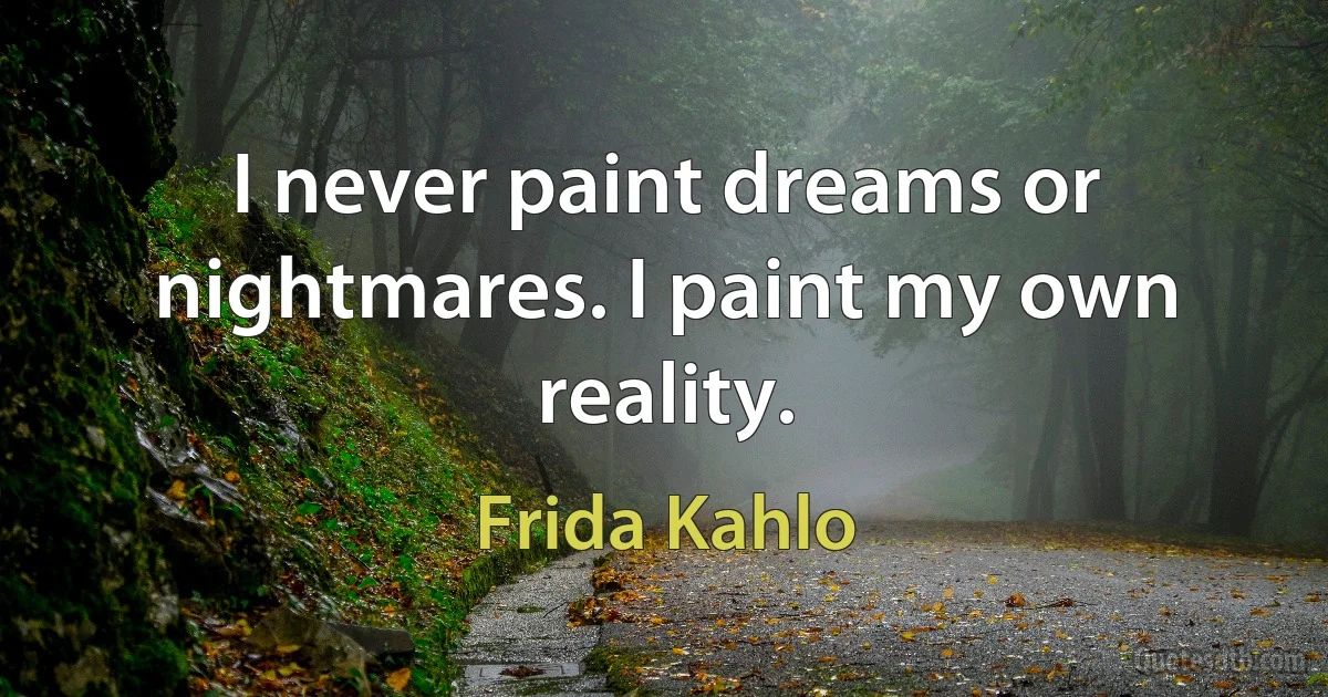 I never paint dreams or nightmares. I paint my own reality. (Frida Kahlo)