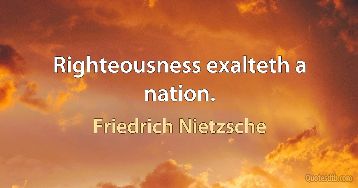 Righteousness exalteth a nation. (Friedrich Nietzsche)