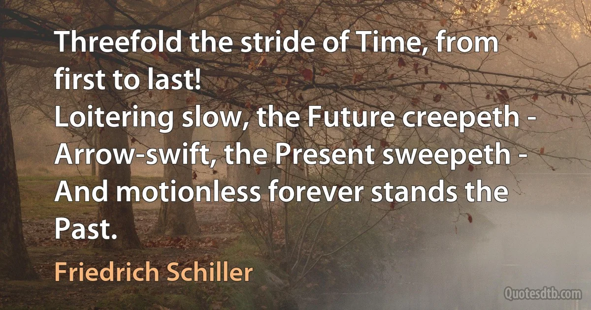 Threefold the stride of Time, from first to last!
Loitering slow, the Future creepeth -
Arrow-swift, the Present sweepeth -
And motionless forever stands the Past. (Friedrich Schiller)