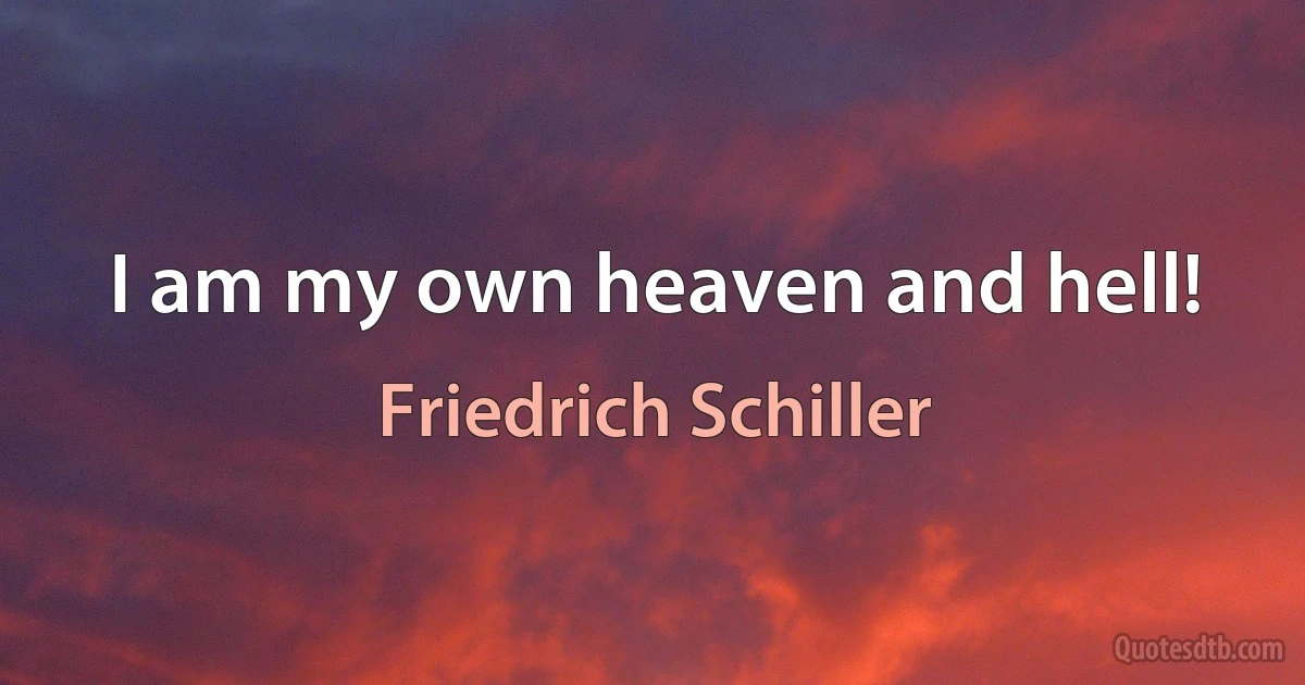 I am my own heaven and hell! (Friedrich Schiller)