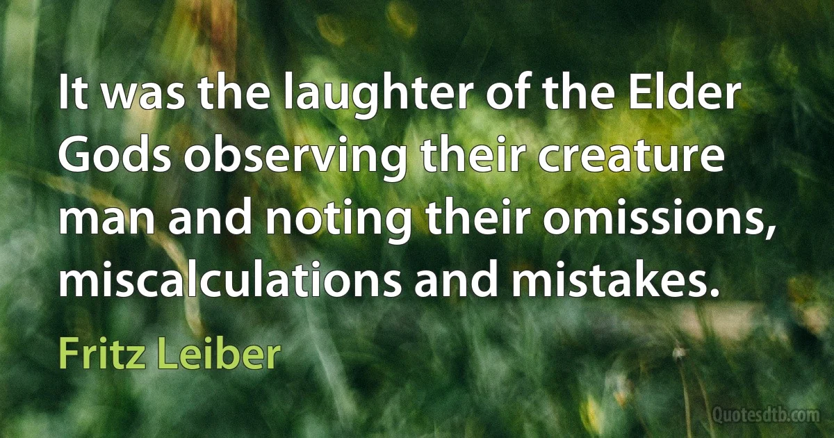 It was the laughter of the Elder Gods observing their creature man and noting their omissions, miscalculations and mistakes. (Fritz Leiber)