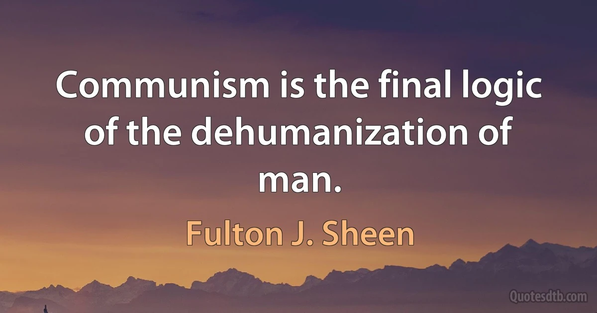 Communism is the final logic of the dehumanization of man. (Fulton J. Sheen)