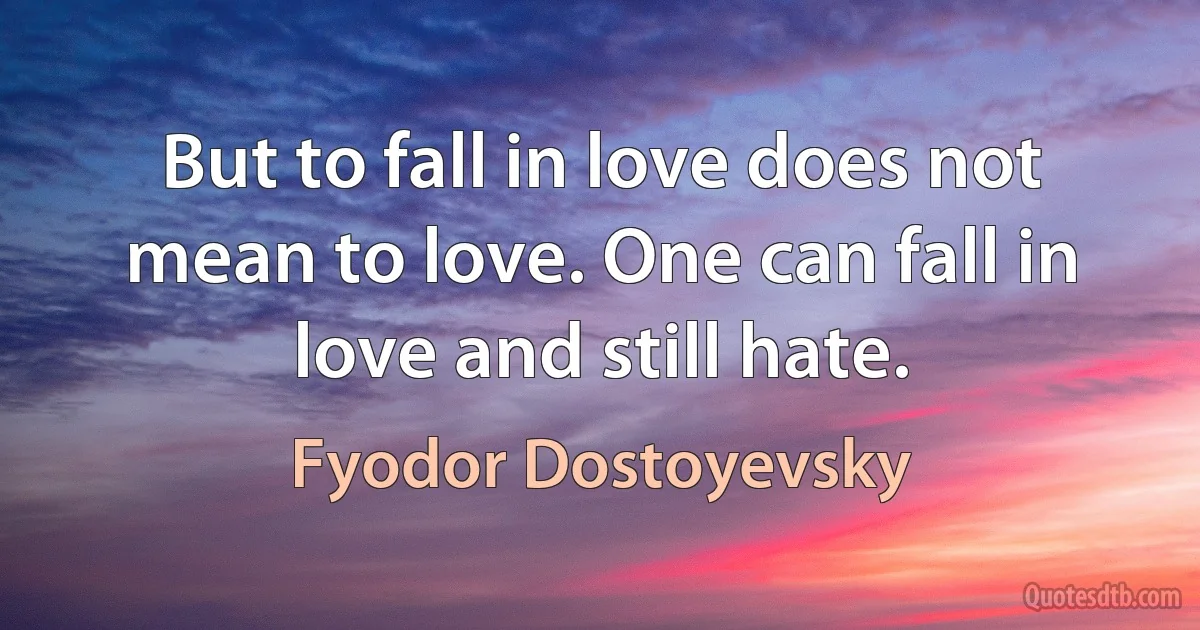 But to fall in love does not mean to love. One can fall in love and still hate. (Fyodor Dostoyevsky)