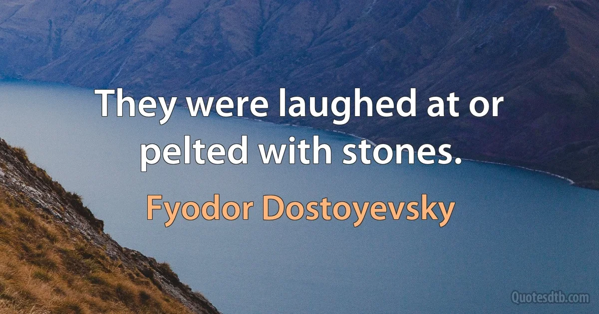 They were laughed at or pelted with stones. (Fyodor Dostoyevsky)