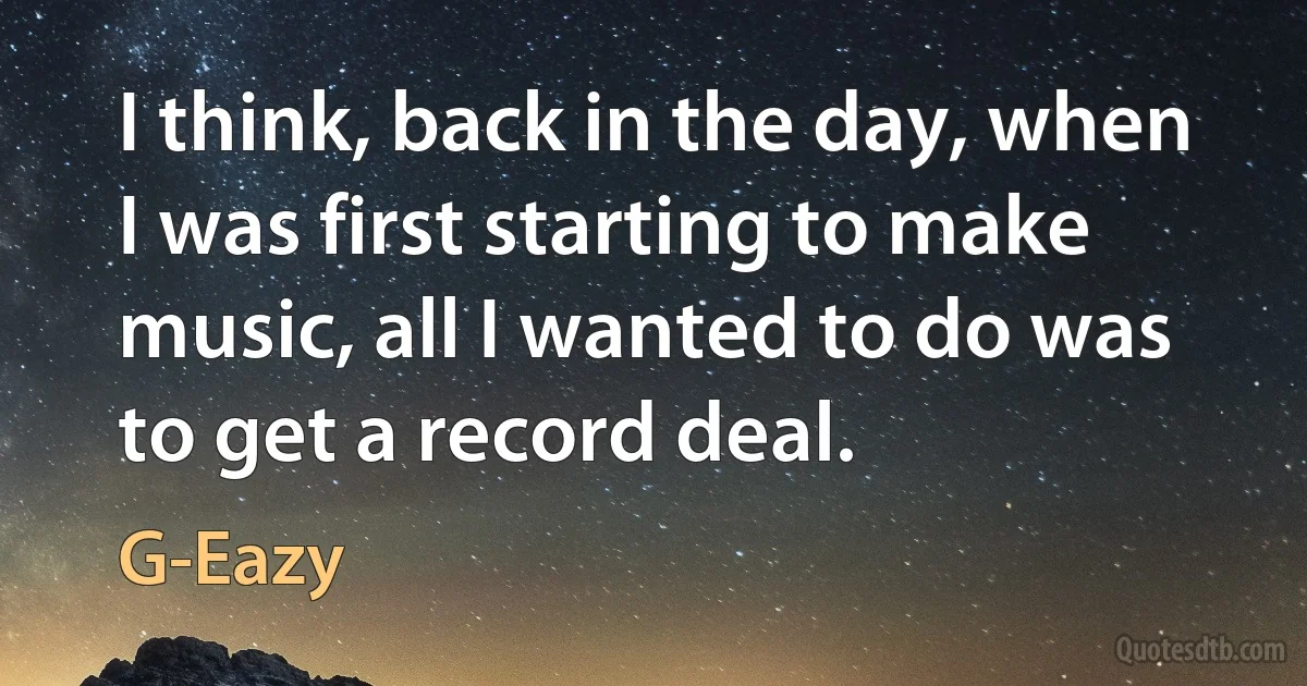 I think, back in the day, when I was first starting to make music, all I wanted to do was to get a record deal. (G-Eazy)