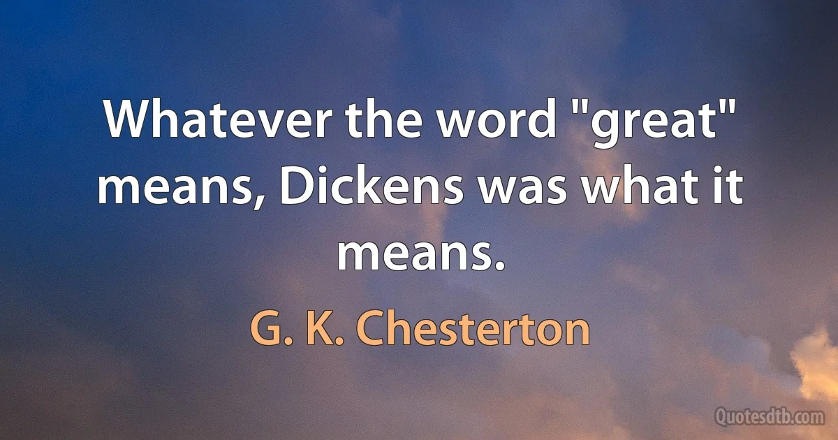 Whatever the word "great" means, Dickens was what it means. (G. K. Chesterton)