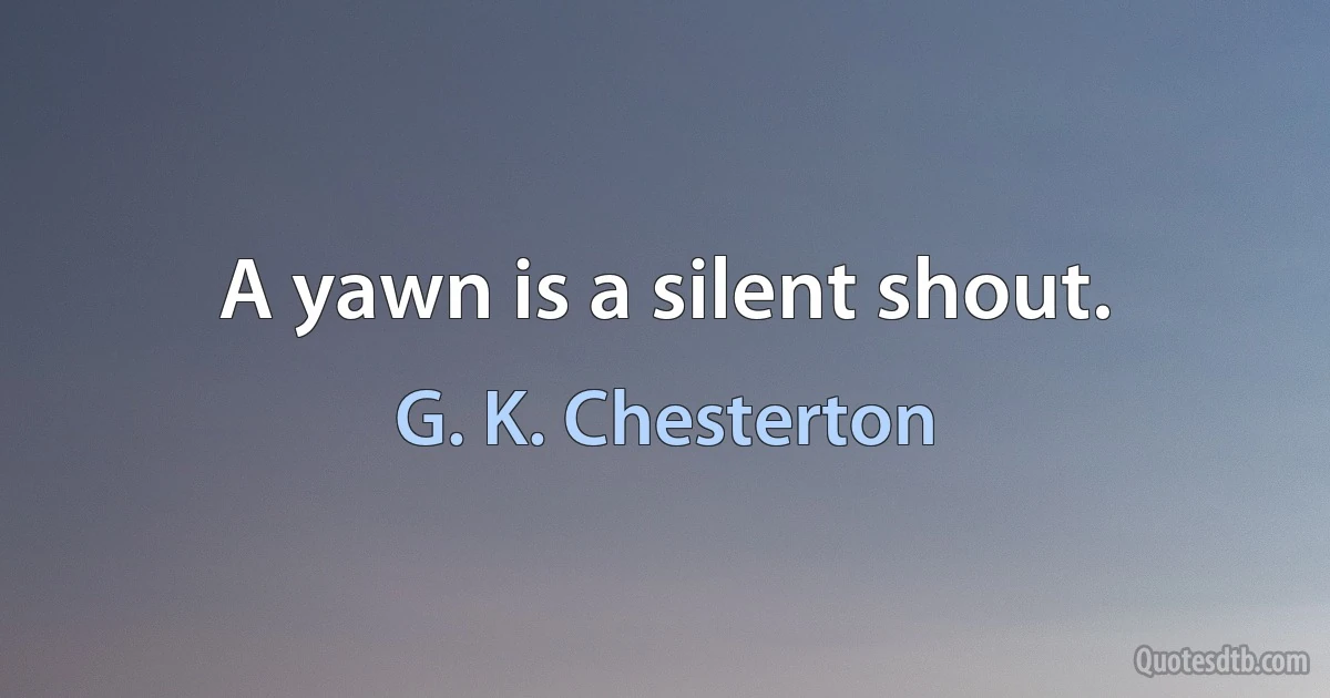 A yawn is a silent shout. (G. K. Chesterton)