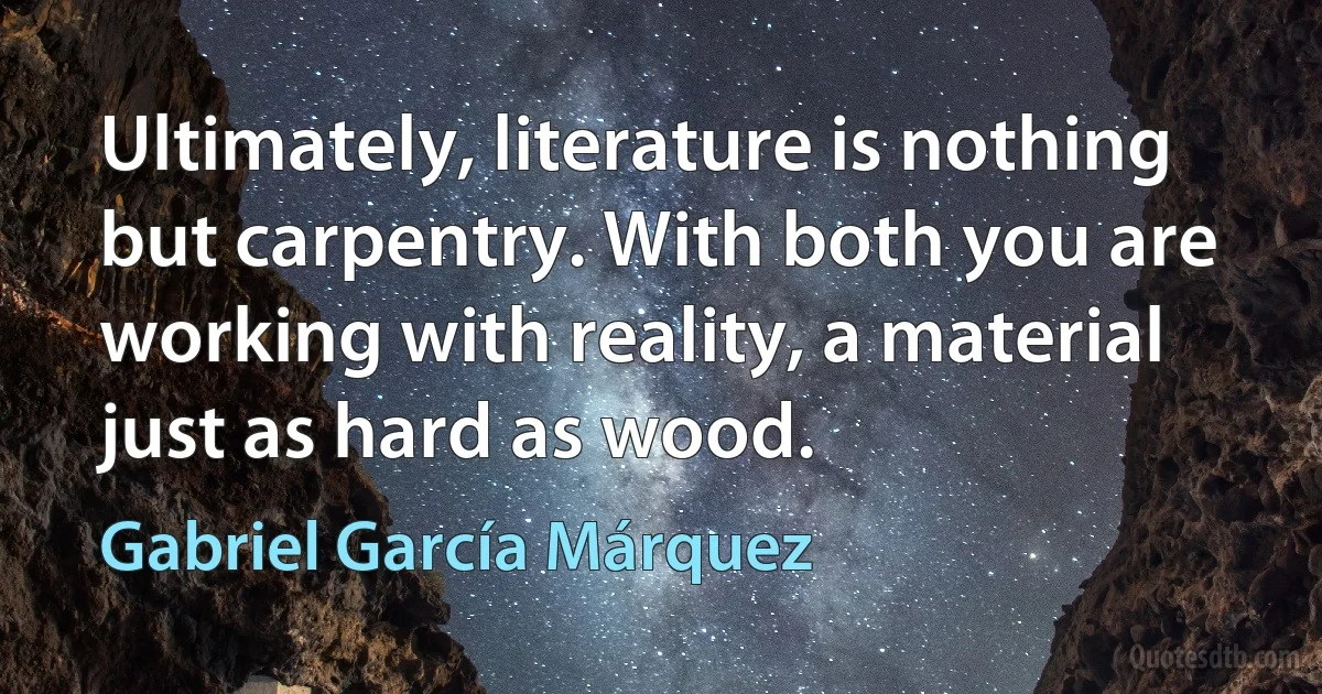 Ultimately, literature is nothing but carpentry. With both you are working with reality, a material just as hard as wood. (Gabriel García Márquez)