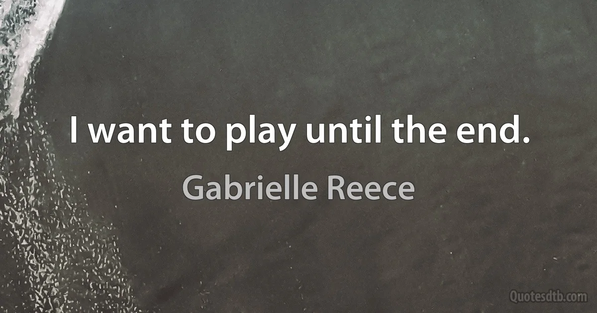 I want to play until the end. (Gabrielle Reece)