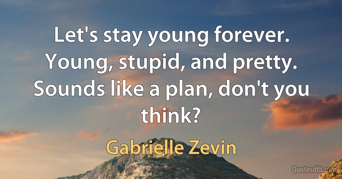 Let's stay young forever. Young, stupid, and pretty. Sounds like a plan, don't you think? (Gabrielle Zevin)