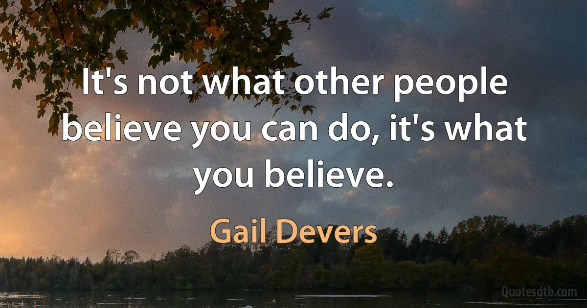 It's not what other people believe you can do, it's what you believe. (Gail Devers)