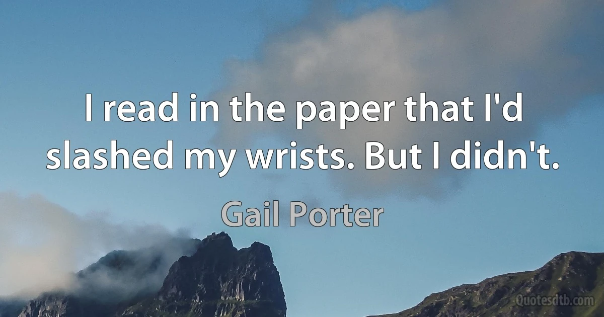 I read in the paper that I'd slashed my wrists. But I didn't. (Gail Porter)