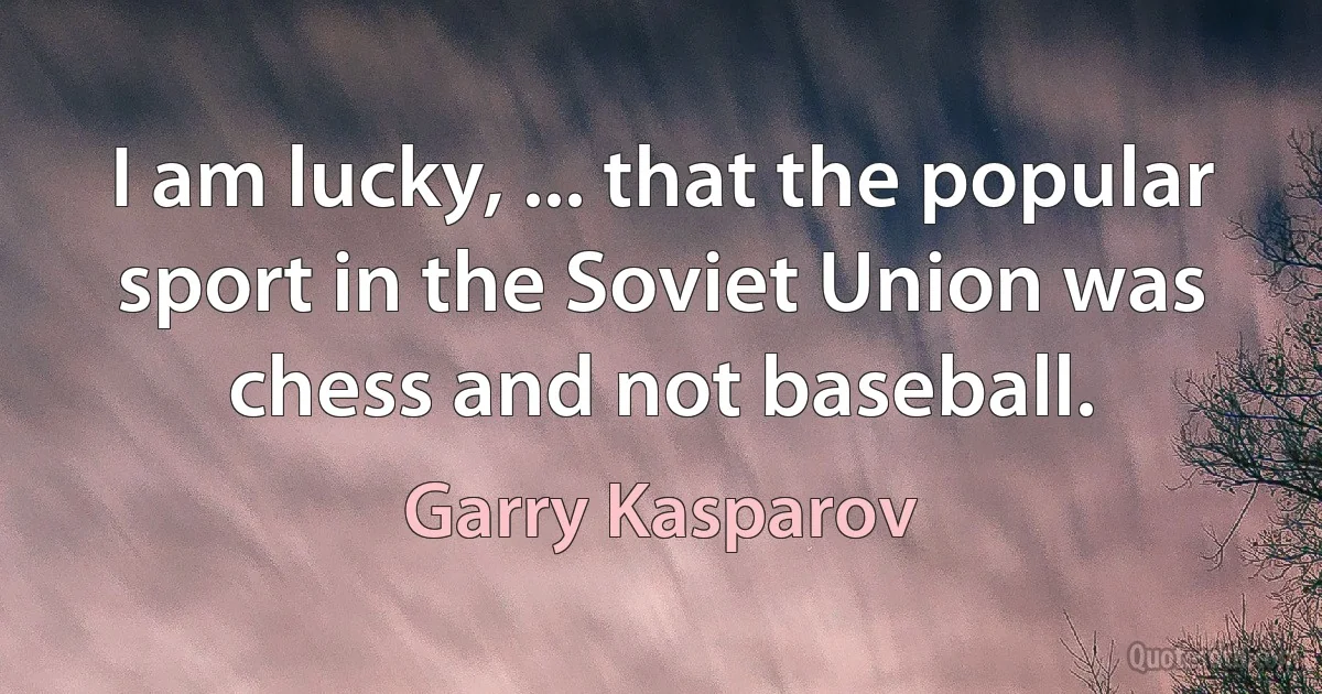 I am lucky, ... that the popular sport in the Soviet Union was chess and not baseball. (Garry Kasparov)